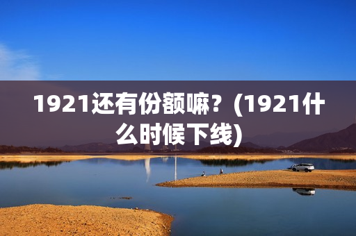 1921还有份额嘛？(1921什么时候下线)