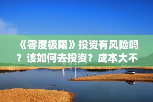 《零度极限》投资有风险吗？该如何去投资？成本大不大？(极限零度是多少度)