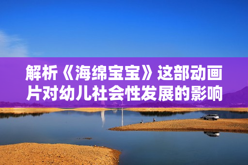 解析《海绵宝宝》这部动画片对幼儿社会性发展的影响研究