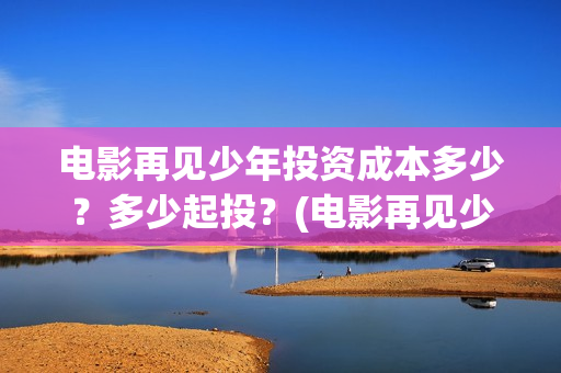 电影再见少年投资成本多少?多少起投?(电影再见少年投屏观看) 电影再见少年投资成本多少?多少起投?(电影再见少年投屏观看)