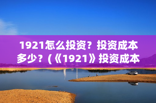 1921怎么投资?投资成本多少?(《1921》投资成本) 1921怎么投资?投资成本多少?(《1921》投资成本)