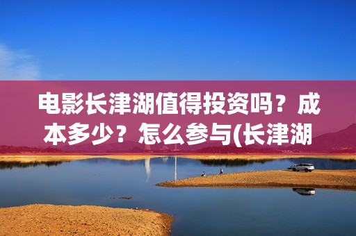 电影长津湖值得投资吗？成本多少？怎么参与(长津湖电影很震撼)