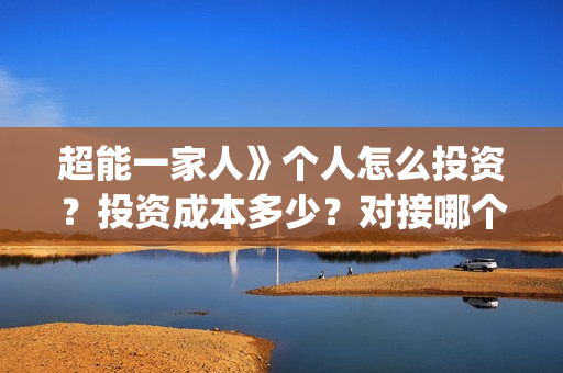 超能一家人》个人怎么投资？投资成本多少？对接哪个出品方？(超能一家人官宣)