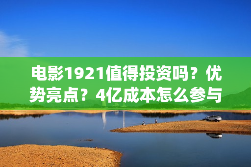 电影1921值得投资吗?优势亮点?4亿成本怎么参与(2021年电影《1921》) 电影1921值得投资吗?优势亮点?4亿成本怎么参与(2021年电影《1921》)
