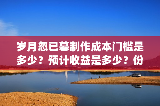 岁月忽已暮制作成本门槛是多少？预计收益是多少？份额是真实的吗？(岁月忽已暮出自哪里)