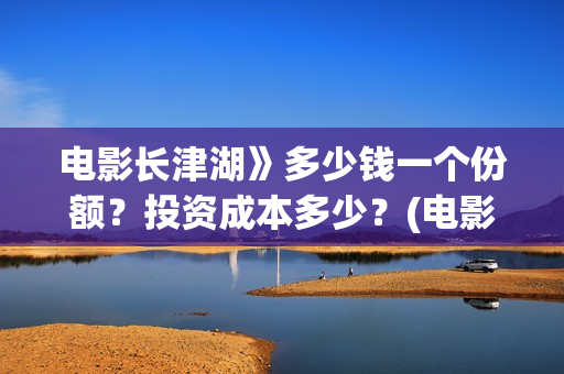 电影长津湖》多少钱一个份额？投资成本多少？(电影长津湖时间多长)