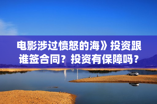 电影涉过愤怒的海》投资跟谁签合同？投资有保障吗？(电影涉过愤怒的海演员表)