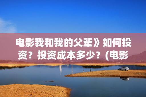 电影我和我的父辈》如何投资?投资成本多少?(电影我和我的父辈观后感) 电影我和我的父辈》如何投资?投资成本多少?(电影我和我的父辈观后感)