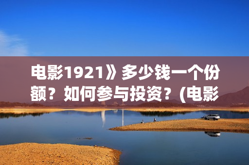 电影1921》多少钱一个份额？如何参与投资？(电影1921电影简介)