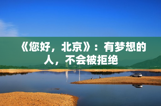 《您好，北京》：有梦想的人，不会被拒绝