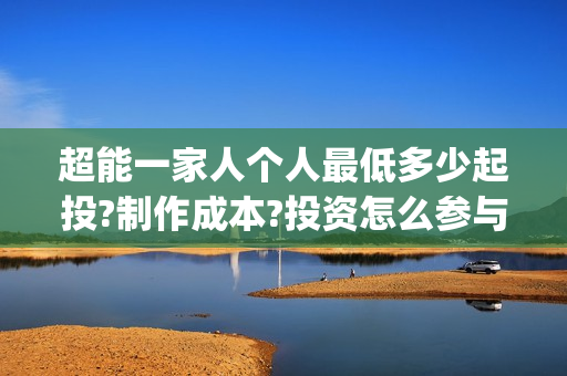 超能一家人个人最低多少起投?制作成本?投资怎么参与?(超能一家人宣传片)