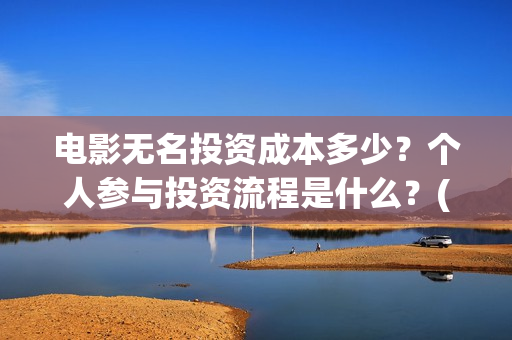 电影无名投资成本多少?个人参与投资流程是什么?(电影无名还拍不拍了) 电影无名投资成本多少?个人参与投资流程是什么?(电影无名还拍不拍了)