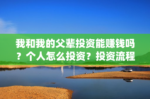 我和我的父辈投资能赚钱吗?个人怎么投资?投资流程是什么?(我和我的父辈投票) 我和我的父辈投资能赚钱吗?个人怎么投资?投资流程是什么?(我和我的父辈投票)