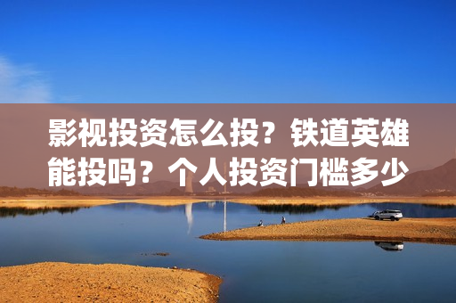 影视投资怎么投？铁道英雄能投吗？个人投资门槛多少？(如何影视投资)