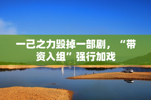 一己之力毁掉一部剧，“带资入组”强行加戏