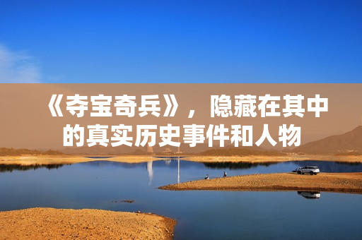 《夺宝奇兵》，隐藏在其中的真实历史事件和人物
