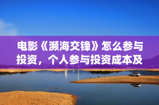 电影《濒海交锋》怎么参与投资，个人参与投资成本及认购流程？(电影《濒海交锋》演员表)