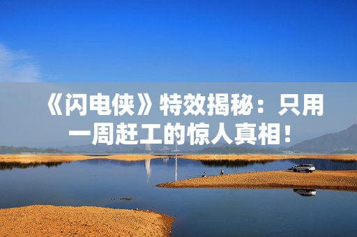 《闪电侠》特效揭秘：只用一周赶工的惊人真相！