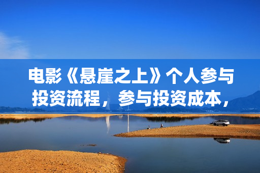 电影《悬崖之上》个人参与投资流程，参与投资成本，值得投资？(电影悬崖之上在哪拍的)