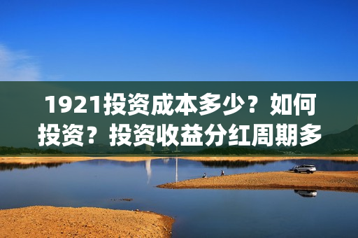 1921投资成本多少？如何投资？投资收益分红周期多久？(1921投资方)
