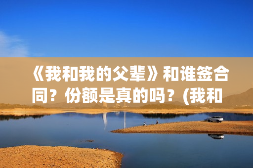 《我和我的父辈》和谁签合同？份额是真的吗？(我和我的父辈主题曲)