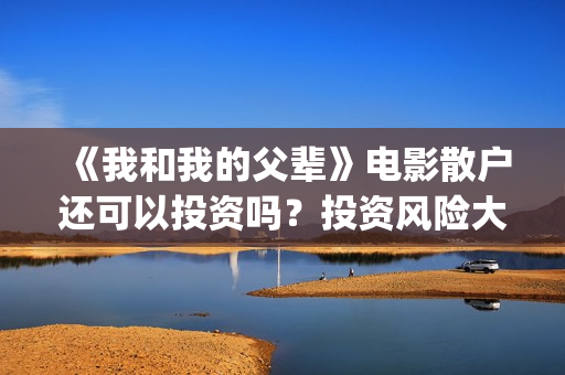 《我和我的父辈》电影散户还可以投资吗？投资风险大吗？(我和我的父辈之乘风)