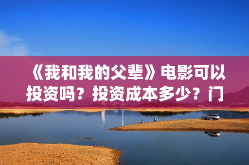 《我和我的父辈》电影可以投资吗？投资成本多少？门槛？(我和我的父辈电影免费播放完整版观后感)