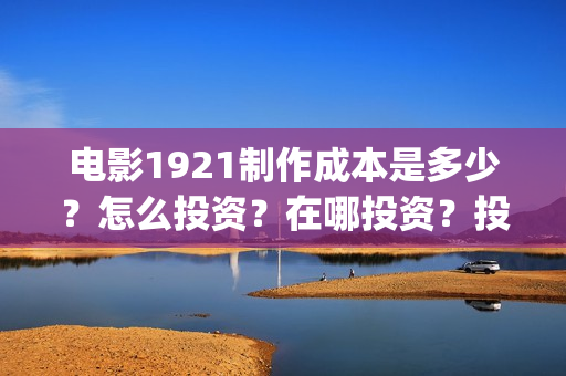 电影1921制作成本是多少？怎么投资？在哪投资？投资有保障吗？(1921电影制作成本多少)