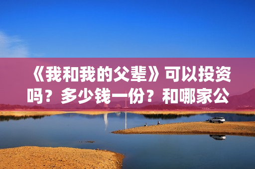 《我和我的父辈》可以投资吗?多少钱一份?和哪家公司签合同?(我和我的父辈电影免费播放完整版观后感) 《我和我的父辈》可以投资吗?多少钱一份?和哪家公司签合同?(我和我的父辈电影免费播放完整版观后感)