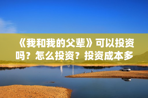 《我和我的父辈》可以投资吗？怎么投资？投资成本多少？(我和我的父辈演员表)