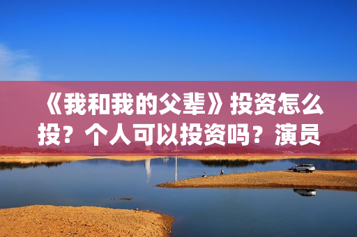 《我和我的父辈》投资怎么投？个人可以投资吗？演员还有谁？(我和我的父辈《少年行》)