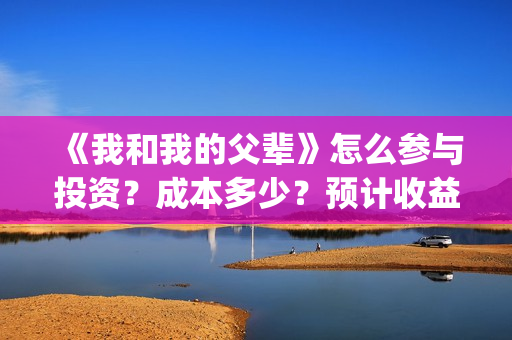 《我和我的父辈》怎么参与投资？成本多少？预计收益怎么样(《我和我的父辈》完整版免费)