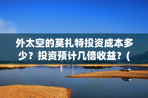 外太空的莫扎特投资成本多少?投资预计几倍收益?(外太空的莫扎特 电影) 外太空的莫扎特投资成本多少?投资预计几倍收益?(外太空的莫扎特 电影)