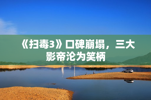 《扫毒3》口碑崩塌，三大影帝沦为笑柄