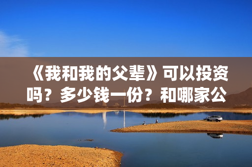《我和我的父辈》可以投资吗？多少钱一份？和哪家公司签合同？(《我和我的父辈》完整版免费)