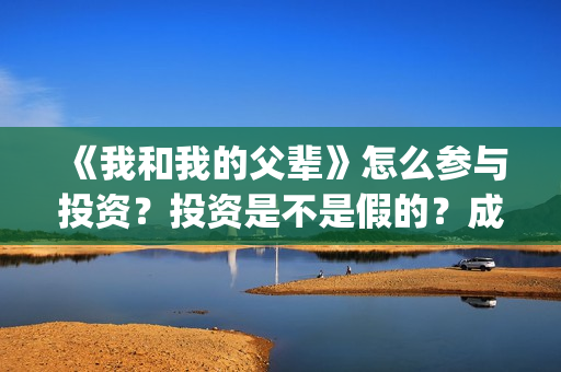 《我和我的父辈》怎么参与投资？投资是不是假的？成本是多少？(我和我的父辈剧情介绍)