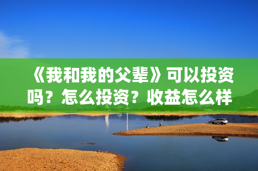 《我和我的父辈》可以投资吗？怎么投资？收益怎么样？(我和我的父辈在线观看免费全集电视剧)