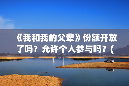 《我和我的父辈》份额开放了吗？允许个人参与吗？(《我和我的父辈》完整版免费)