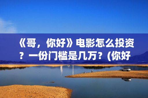 《哥,你好》电影怎么投资?一份门槛是几万?(你好哥哥表情包) 《哥,你好》电影怎么投资?一份门槛是几万?(你好哥哥表情包)