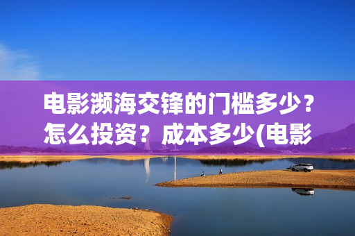 电影濒海交锋的门槛多少？怎么投资？成本多少(电影濒海交锋什么时候上映)
