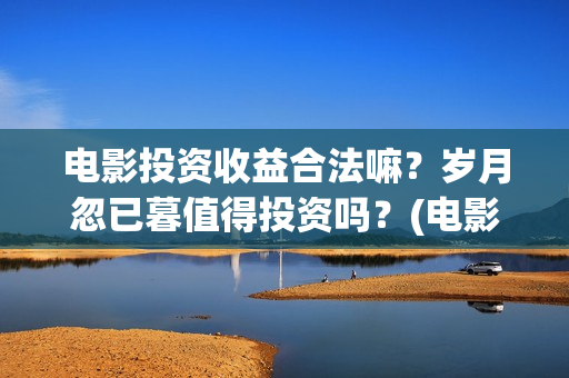 电影投资收益合法嘛？岁月忽已暮值得投资吗？(电影投资收益表)