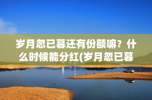 岁月忽已暮还有份额嘛？什么时候能分红(岁月忽已暮怎么样)