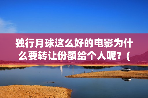 独行月球这么好的电影为什么要转让份额给个人呢？(独行月球发行方)