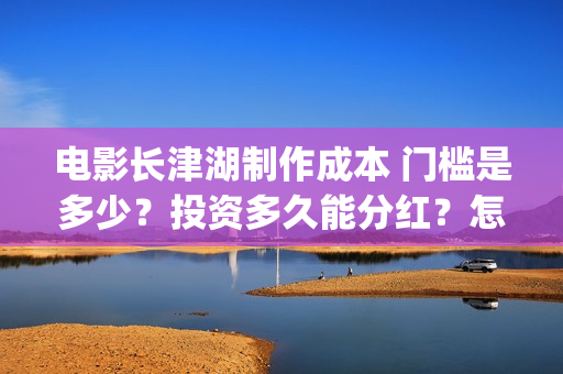电影长津湖制作成本 门槛是多少？投资多久能分红？怎么投资？(电影长津湖拍摄)