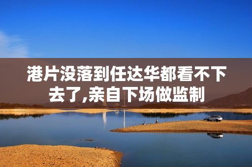 港片没落到任达华都看不下去了,亲自下场做监制