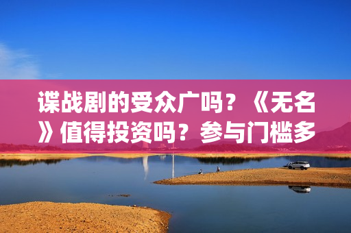 谍战剧的受众广吗？《无名》值得投资吗？参与门槛多少？(谍战剧代表作)