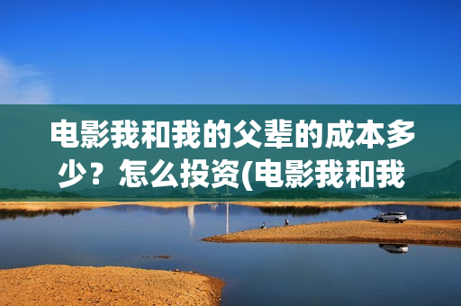 电影我和我的父辈的成本多少?怎么投资(电影我和我的父辈免费高清播放完整版观后感) 电影我和我的父辈的成本多少?怎么投资(电影我和我的父辈免费高清播放完整版观后感)