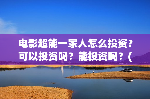 电影超能一家人怎么投资?可以投资吗?能投资吗?(电影超能一家人演员表) 电影超能一家人怎么投资?可以投资吗?能投资吗?(电影超能一家人演员表)