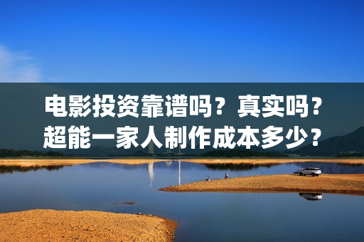 电影投资靠谱吗?真实吗?超能一家人制作成本多少?(电影投资正规吗) 电影投资靠谱吗?真实吗?超能一家人制作成本多少?(电影投资正规吗)