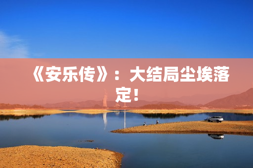 《安乐传》：大结局尘埃落定！